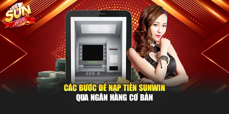 Các bước để nạp tiền Sunwin qua ngân hàng cơ bản