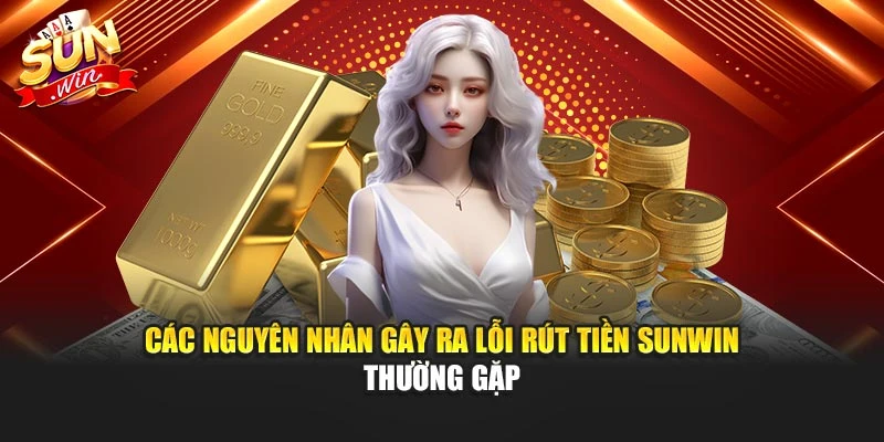 Các nguyên nhân gây ra lỗi rút tiền Sunwin thường gặp